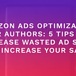 Amazon Ads Optimization For Authors – 5 Tips to Decrease Wasted Ad Spend and Increase Your Sales