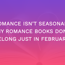 Romance Isn’t Seasonal: Why Romance Books Don’t Belong Just In February