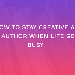 How To Stay Creative As An Author When Life Gets Busy 